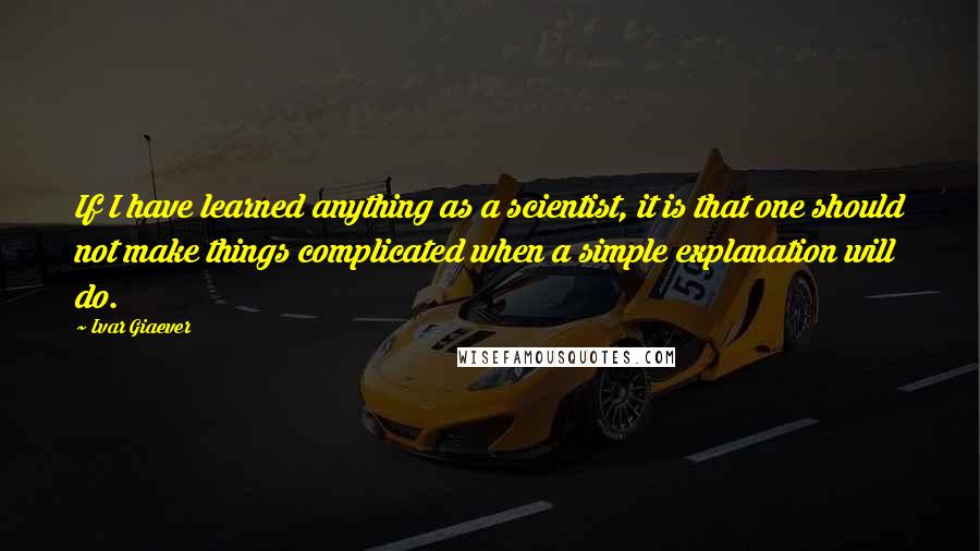Ivar Giaever Quotes: If I have learned anything as a scientist, it is that one should not make things complicated when a simple explanation will do.