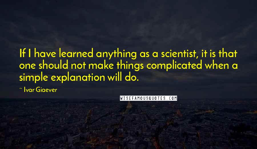 Ivar Giaever Quotes: If I have learned anything as a scientist, it is that one should not make things complicated when a simple explanation will do.