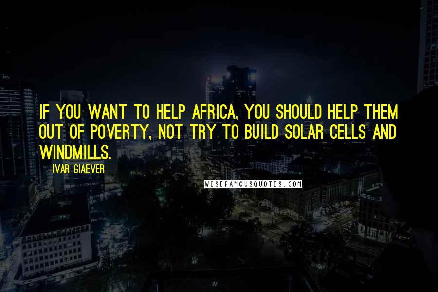 Ivar Giaever Quotes: If you want to help Africa, you should help them out of poverty, not try to build solar cells and windmills.