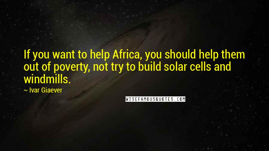 Ivar Giaever Quotes: If you want to help Africa, you should help them out of poverty, not try to build solar cells and windmills.
