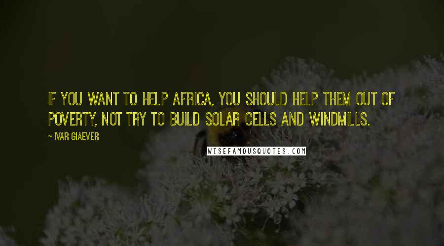 Ivar Giaever Quotes: If you want to help Africa, you should help them out of poverty, not try to build solar cells and windmills.