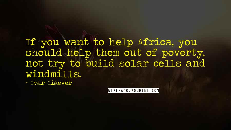 Ivar Giaever Quotes: If you want to help Africa, you should help them out of poverty, not try to build solar cells and windmills.
