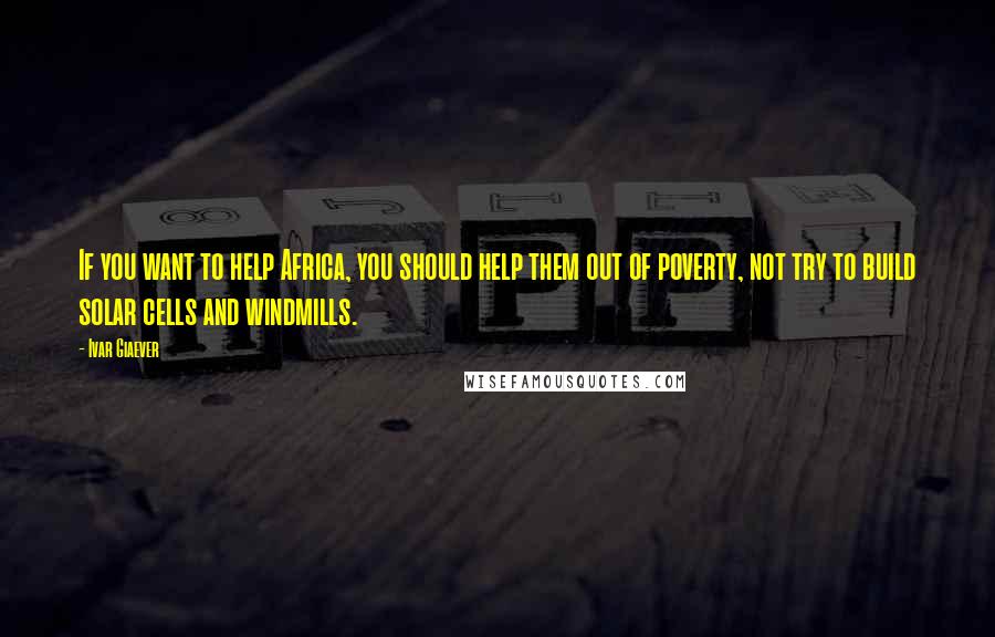 Ivar Giaever Quotes: If you want to help Africa, you should help them out of poverty, not try to build solar cells and windmills.