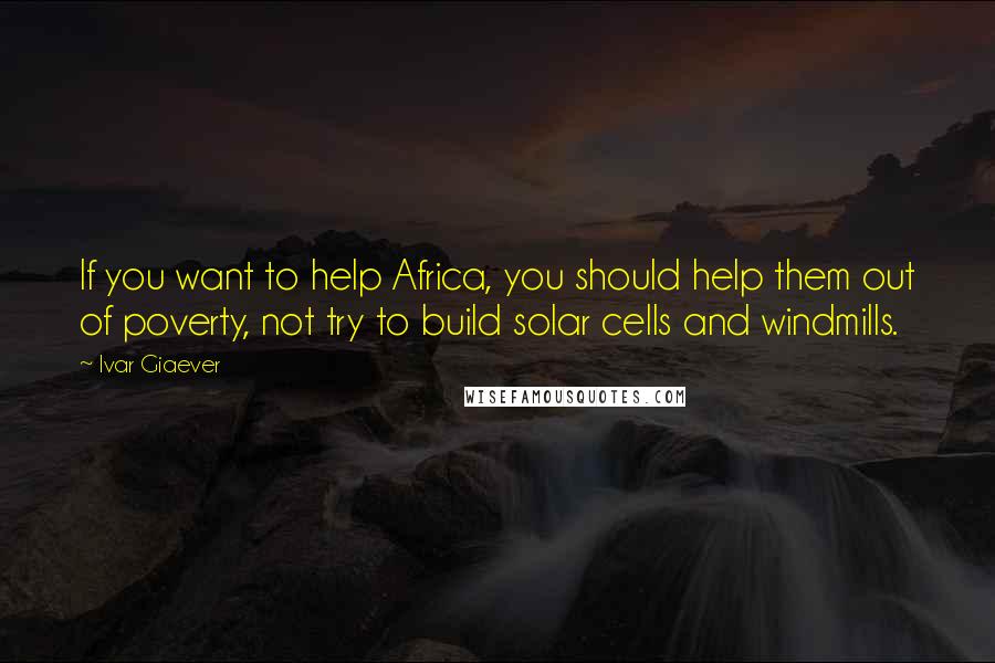 Ivar Giaever Quotes: If you want to help Africa, you should help them out of poverty, not try to build solar cells and windmills.