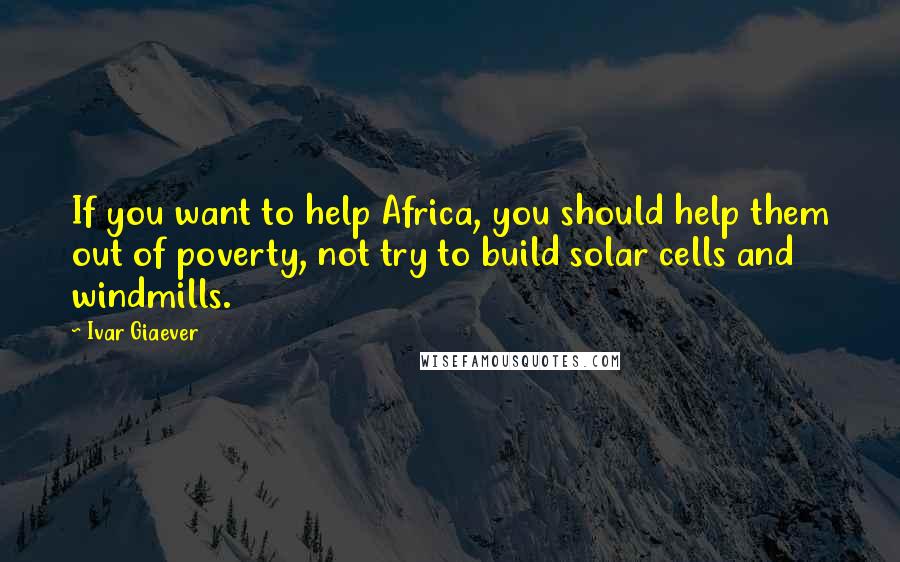 Ivar Giaever Quotes: If you want to help Africa, you should help them out of poverty, not try to build solar cells and windmills.