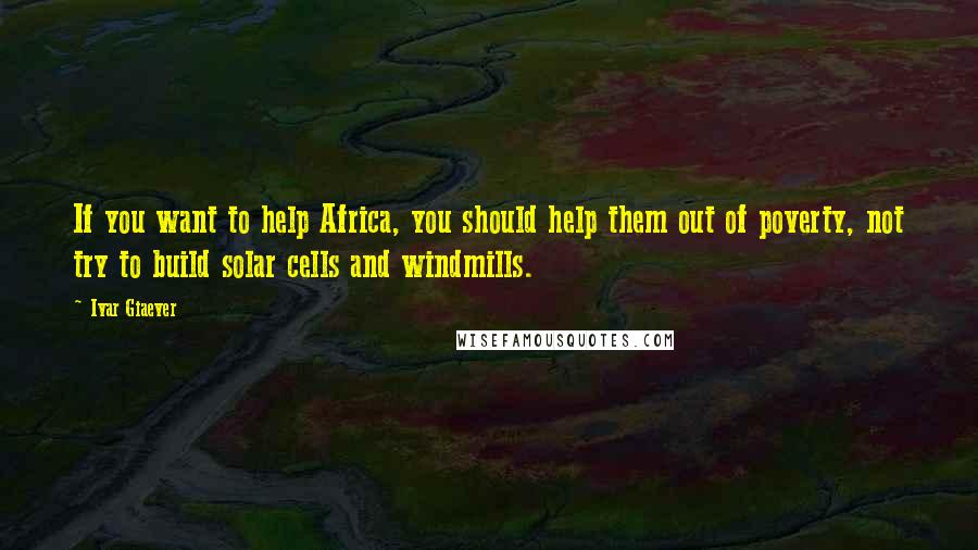Ivar Giaever Quotes: If you want to help Africa, you should help them out of poverty, not try to build solar cells and windmills.