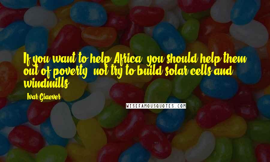Ivar Giaever Quotes: If you want to help Africa, you should help them out of poverty, not try to build solar cells and windmills.