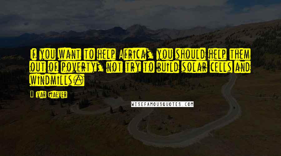 Ivar Giaever Quotes: If you want to help Africa, you should help them out of poverty, not try to build solar cells and windmills.