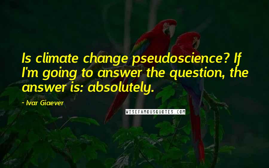 Ivar Giaever Quotes: Is climate change pseudoscience? If I'm going to answer the question, the answer is: absolutely.
