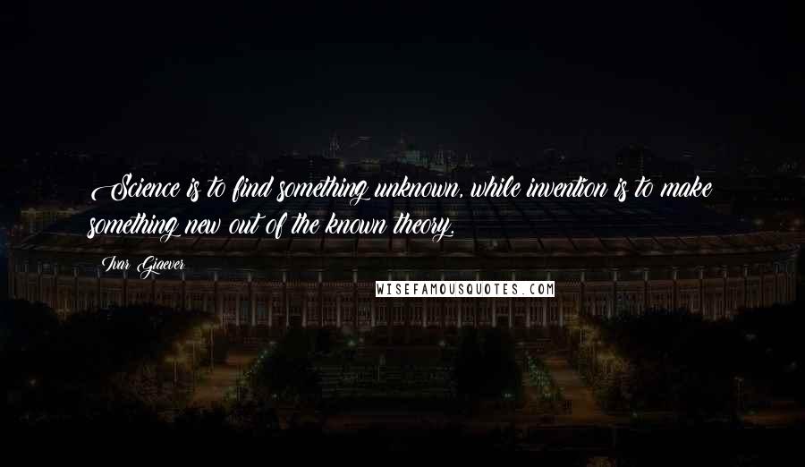 Ivar Giaever Quotes: Science is to find something unknown, while invention is to make something new out of the known theory.