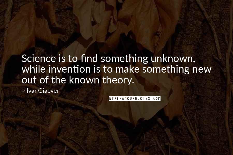 Ivar Giaever Quotes: Science is to find something unknown, while invention is to make something new out of the known theory.