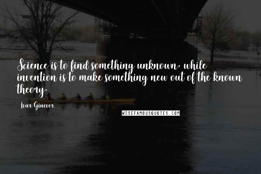 Ivar Giaever Quotes: Science is to find something unknown, while invention is to make something new out of the known theory.