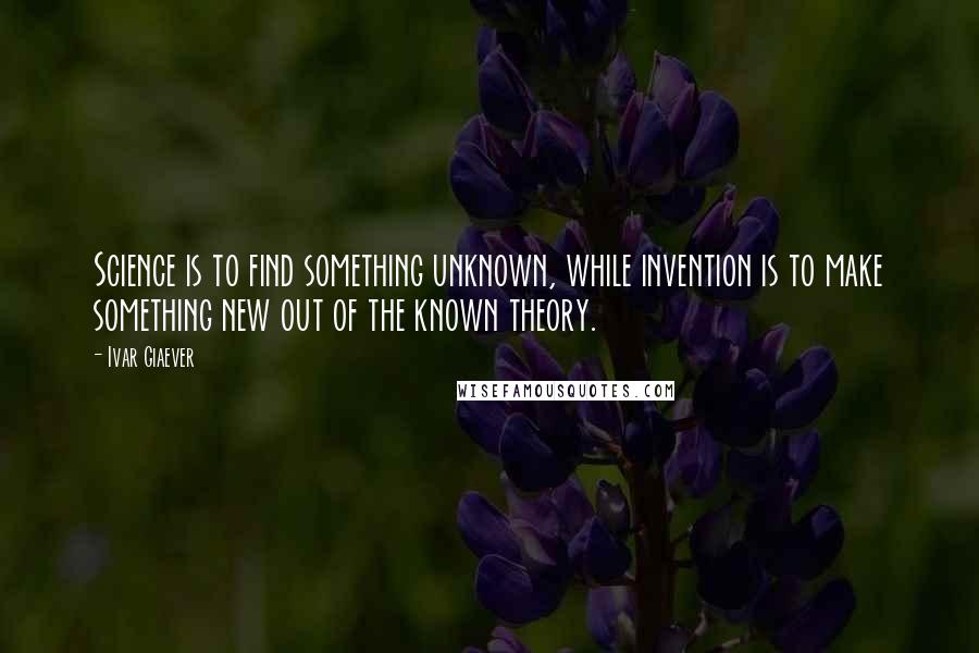 Ivar Giaever Quotes: Science is to find something unknown, while invention is to make something new out of the known theory.