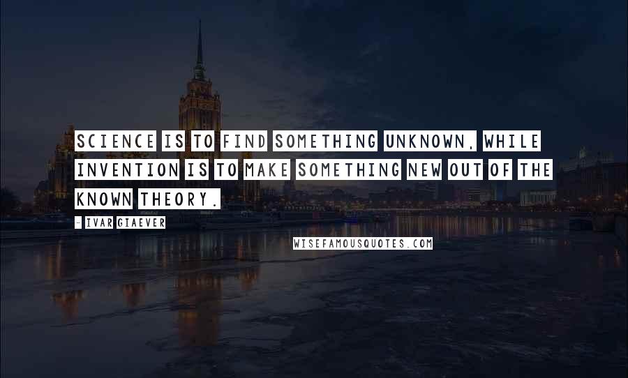 Ivar Giaever Quotes: Science is to find something unknown, while invention is to make something new out of the known theory.