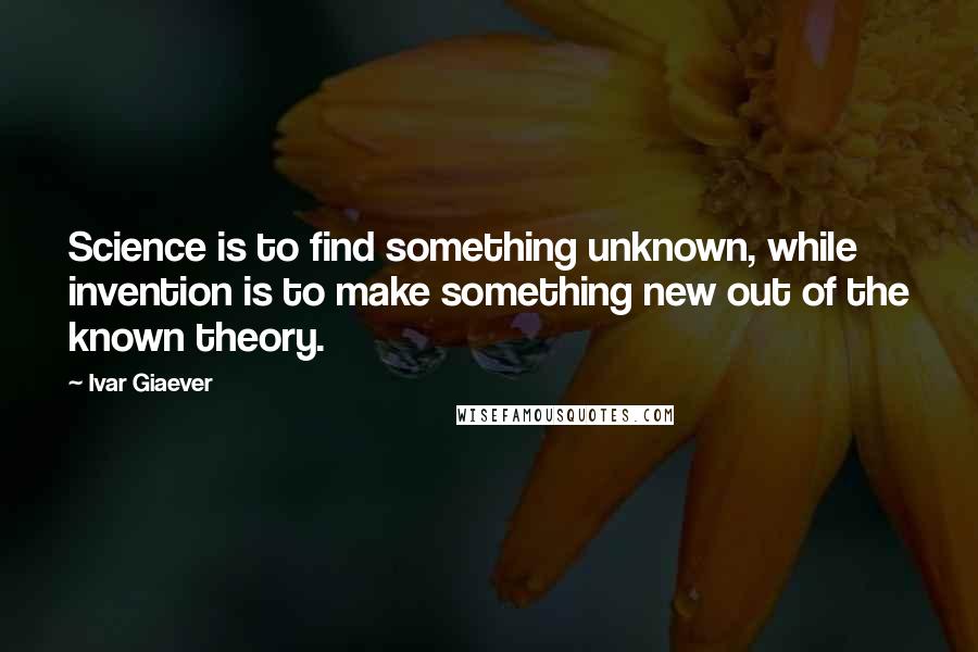 Ivar Giaever Quotes: Science is to find something unknown, while invention is to make something new out of the known theory.