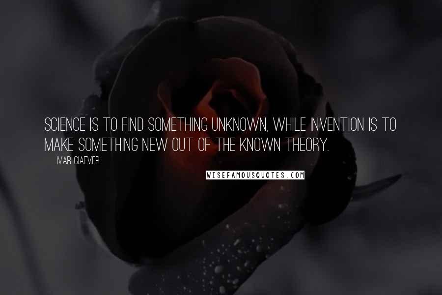 Ivar Giaever Quotes: Science is to find something unknown, while invention is to make something new out of the known theory.