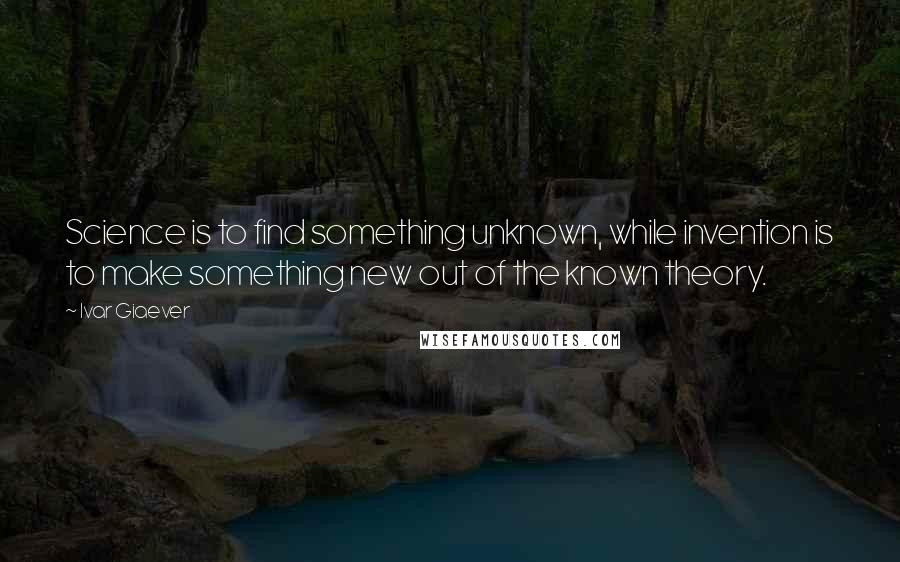 Ivar Giaever Quotes: Science is to find something unknown, while invention is to make something new out of the known theory.