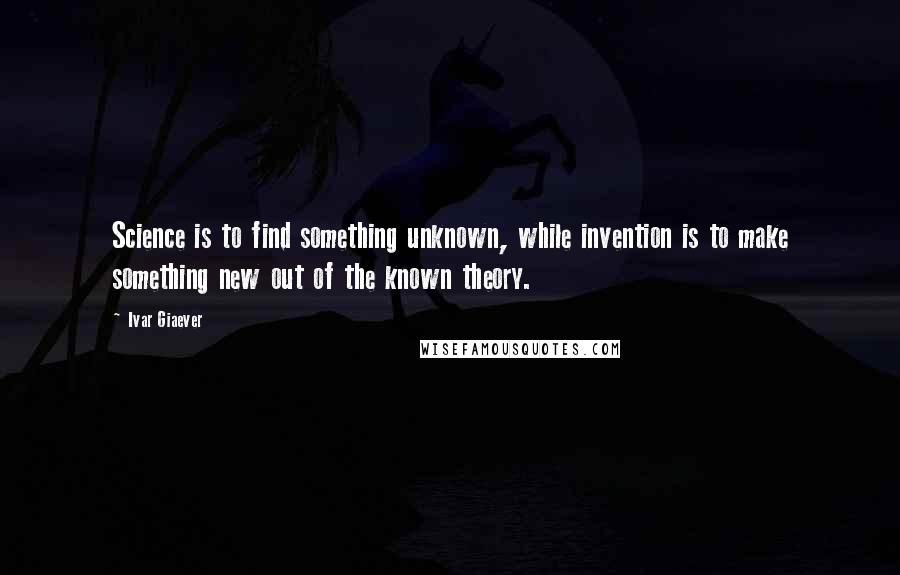 Ivar Giaever Quotes: Science is to find something unknown, while invention is to make something new out of the known theory.