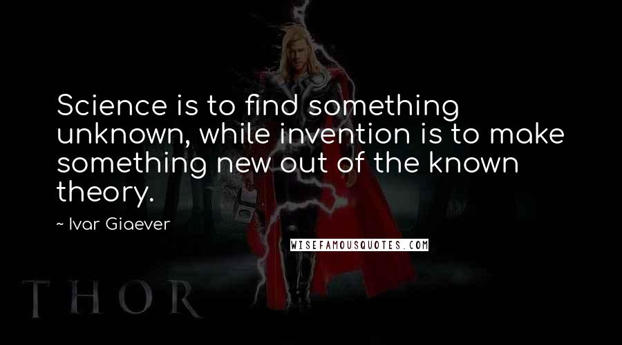 Ivar Giaever Quotes: Science is to find something unknown, while invention is to make something new out of the known theory.