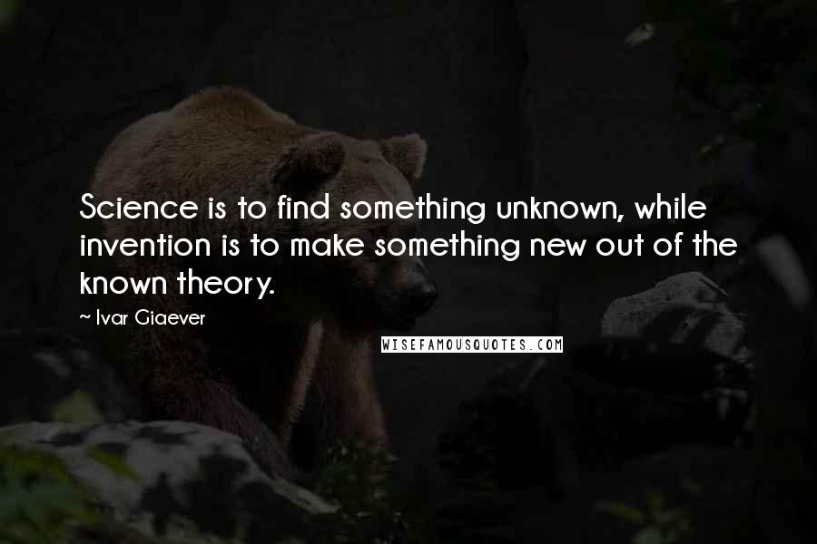 Ivar Giaever Quotes: Science is to find something unknown, while invention is to make something new out of the known theory.