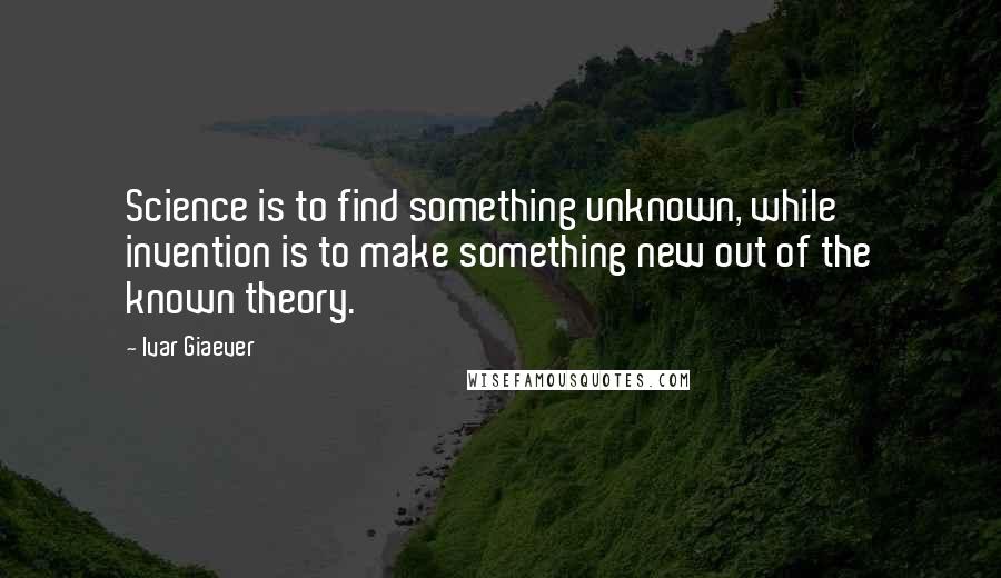 Ivar Giaever Quotes: Science is to find something unknown, while invention is to make something new out of the known theory.