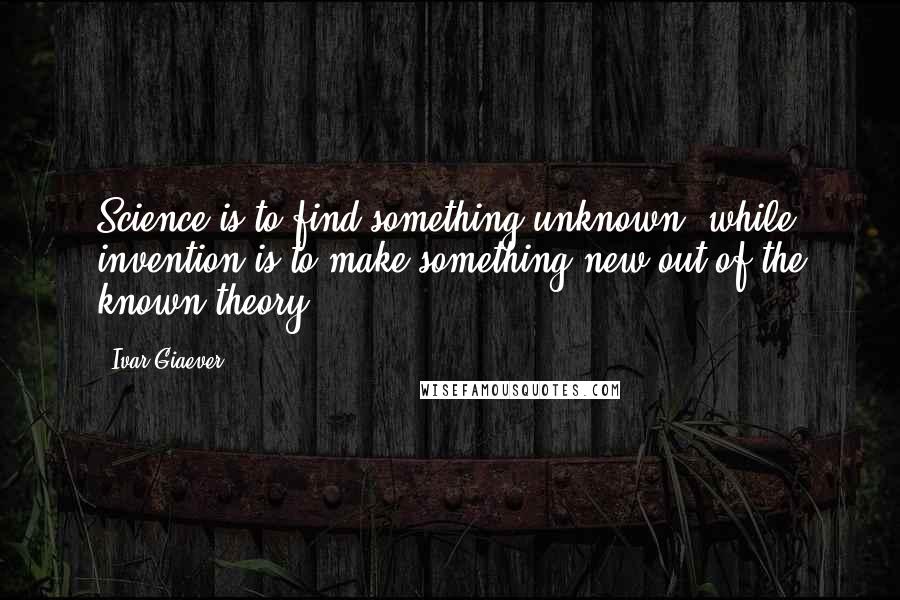 Ivar Giaever Quotes: Science is to find something unknown, while invention is to make something new out of the known theory.