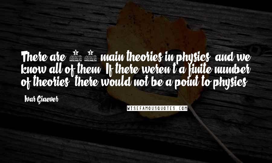 Ivar Giaever Quotes: There are 15 main theories in physics, and we know all of them. If there weren't a finite number of theories, there would not be a point to physics.