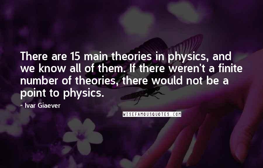 Ivar Giaever Quotes: There are 15 main theories in physics, and we know all of them. If there weren't a finite number of theories, there would not be a point to physics.