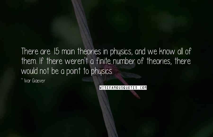 Ivar Giaever Quotes: There are 15 main theories in physics, and we know all of them. If there weren't a finite number of theories, there would not be a point to physics.