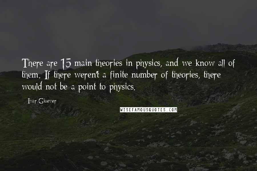 Ivar Giaever Quotes: There are 15 main theories in physics, and we know all of them. If there weren't a finite number of theories, there would not be a point to physics.