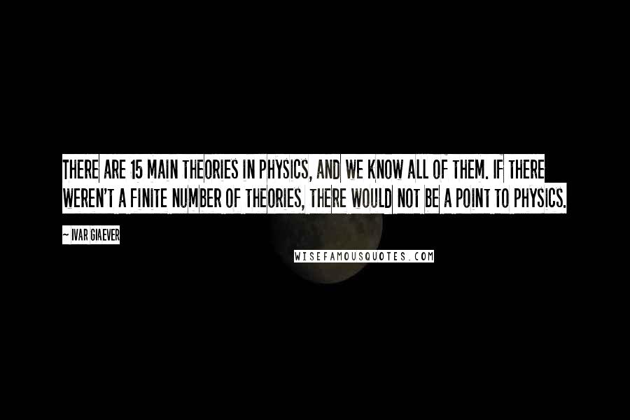 Ivar Giaever Quotes: There are 15 main theories in physics, and we know all of them. If there weren't a finite number of theories, there would not be a point to physics.