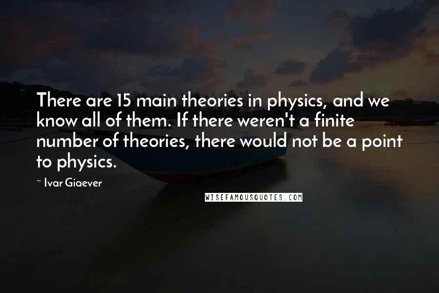 Ivar Giaever Quotes: There are 15 main theories in physics, and we know all of them. If there weren't a finite number of theories, there would not be a point to physics.