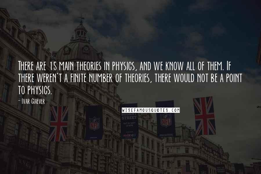Ivar Giaever Quotes: There are 15 main theories in physics, and we know all of them. If there weren't a finite number of theories, there would not be a point to physics.
