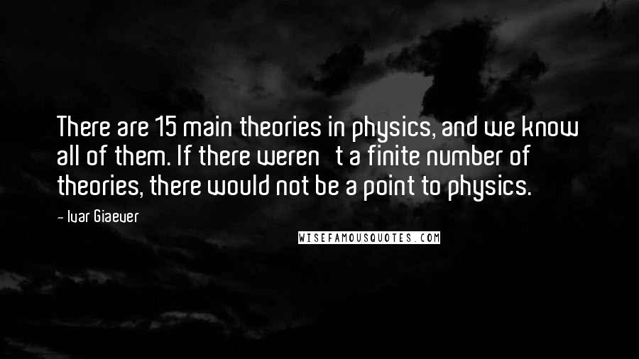 Ivar Giaever Quotes: There are 15 main theories in physics, and we know all of them. If there weren't a finite number of theories, there would not be a point to physics.