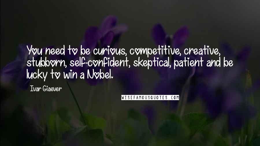 Ivar Giaever Quotes: You need to be curious, competitive, creative, stubborn, self-confident, skeptical, patient and be lucky to win a Nobel.