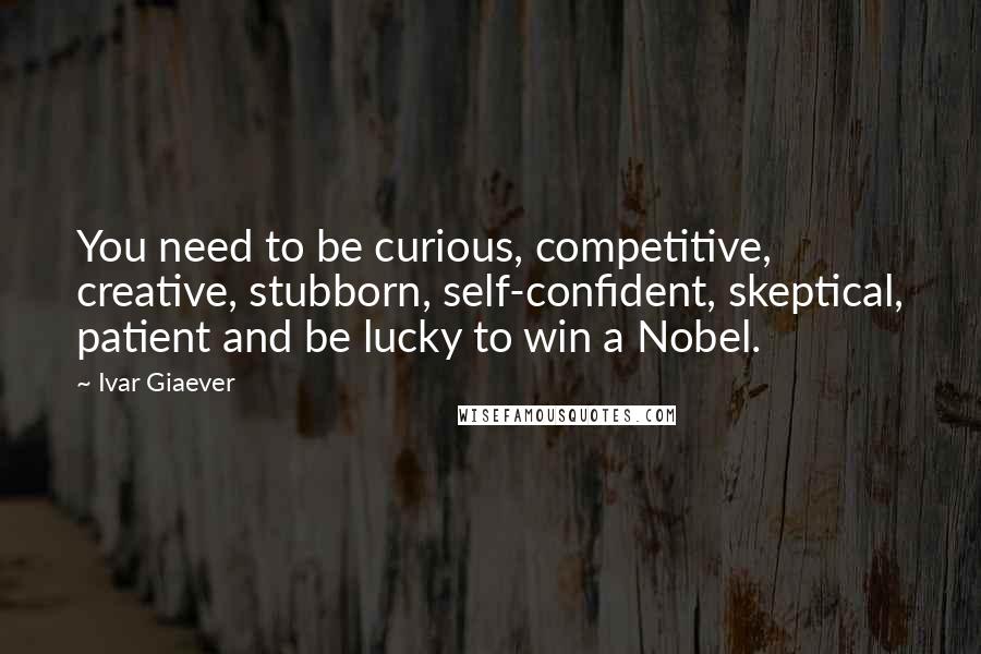Ivar Giaever Quotes: You need to be curious, competitive, creative, stubborn, self-confident, skeptical, patient and be lucky to win a Nobel.