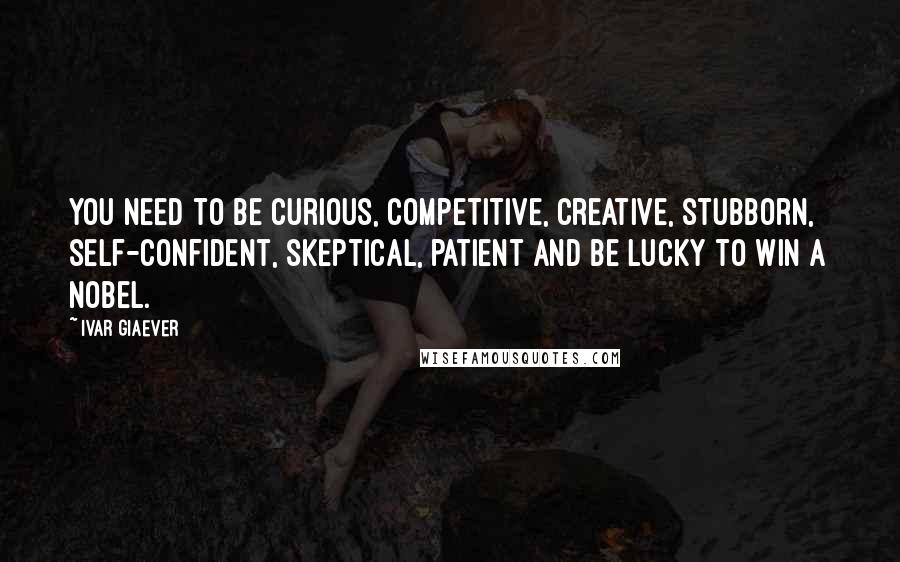 Ivar Giaever Quotes: You need to be curious, competitive, creative, stubborn, self-confident, skeptical, patient and be lucky to win a Nobel.