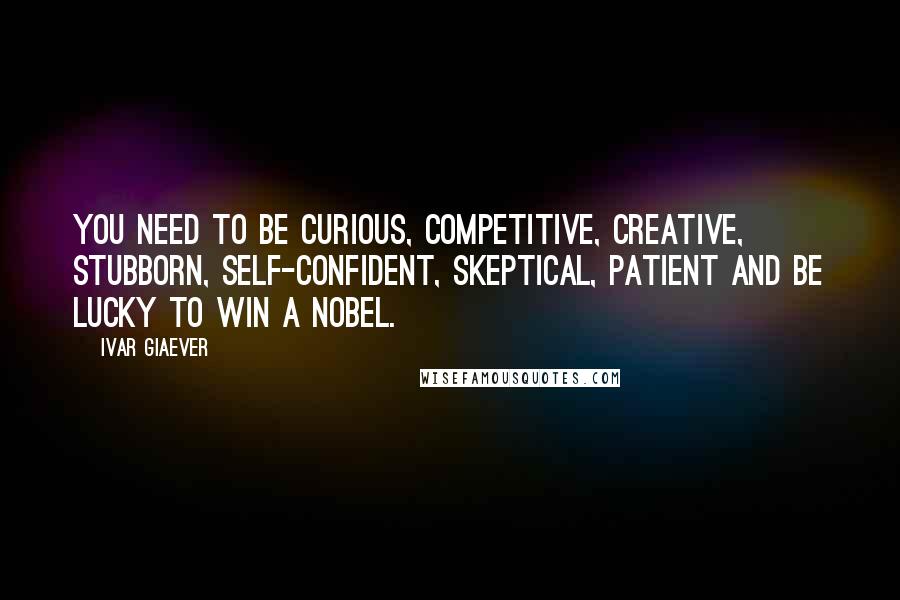 Ivar Giaever Quotes: You need to be curious, competitive, creative, stubborn, self-confident, skeptical, patient and be lucky to win a Nobel.