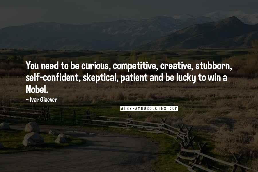 Ivar Giaever Quotes: You need to be curious, competitive, creative, stubborn, self-confident, skeptical, patient and be lucky to win a Nobel.