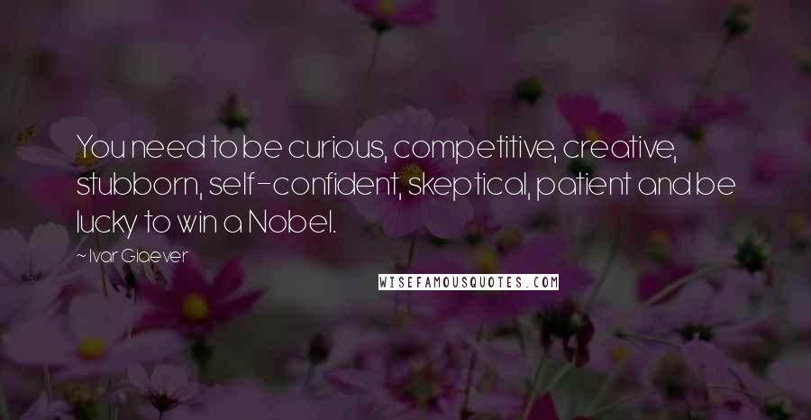 Ivar Giaever Quotes: You need to be curious, competitive, creative, stubborn, self-confident, skeptical, patient and be lucky to win a Nobel.