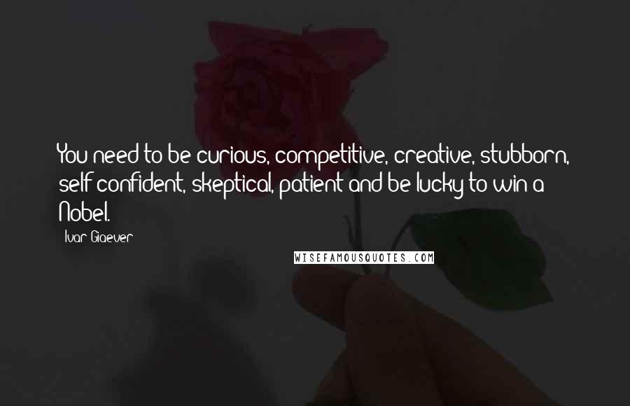 Ivar Giaever Quotes: You need to be curious, competitive, creative, stubborn, self-confident, skeptical, patient and be lucky to win a Nobel.