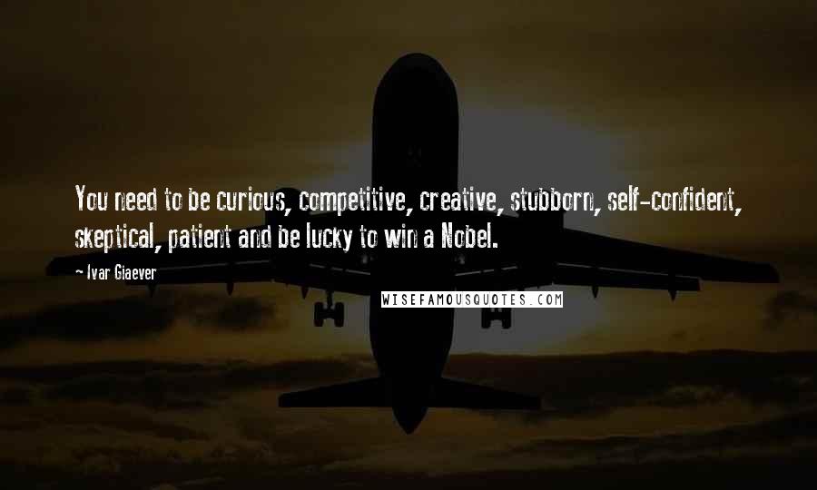 Ivar Giaever Quotes: You need to be curious, competitive, creative, stubborn, self-confident, skeptical, patient and be lucky to win a Nobel.