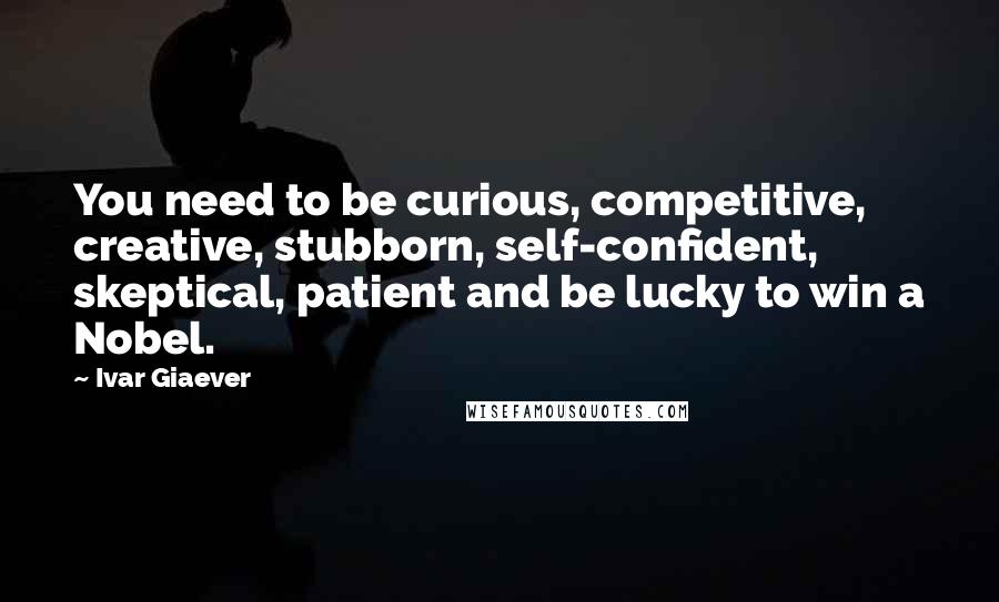 Ivar Giaever Quotes: You need to be curious, competitive, creative, stubborn, self-confident, skeptical, patient and be lucky to win a Nobel.