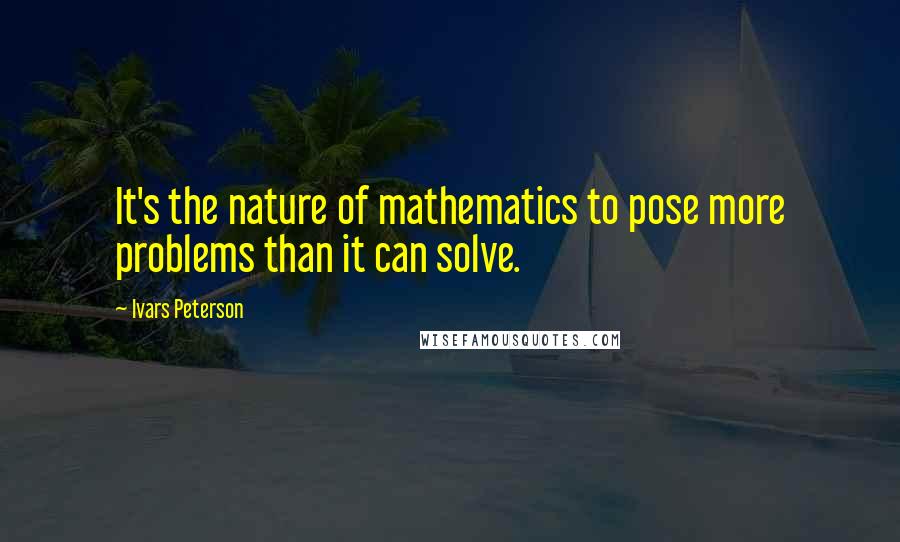 Ivars Peterson Quotes: It's the nature of mathematics to pose more problems than it can solve.