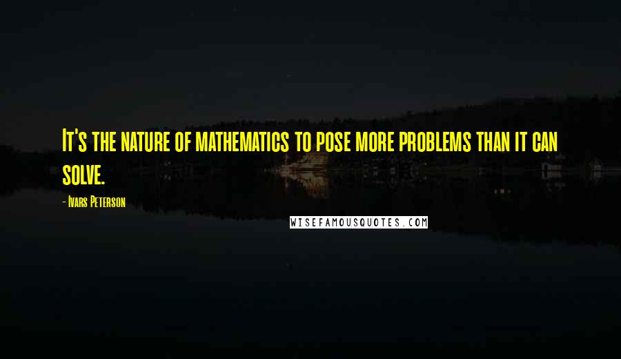 Ivars Peterson Quotes: It's the nature of mathematics to pose more problems than it can solve.