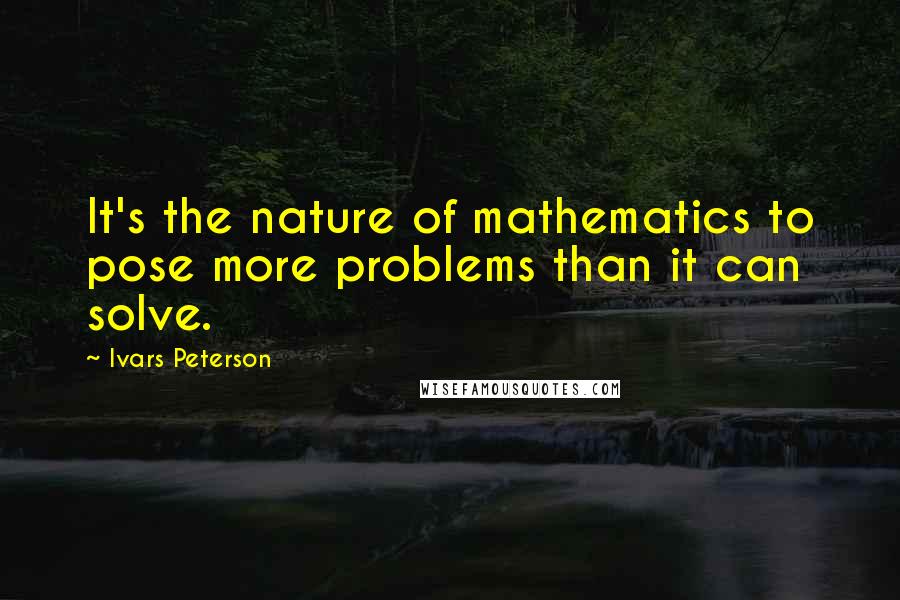 Ivars Peterson Quotes: It's the nature of mathematics to pose more problems than it can solve.