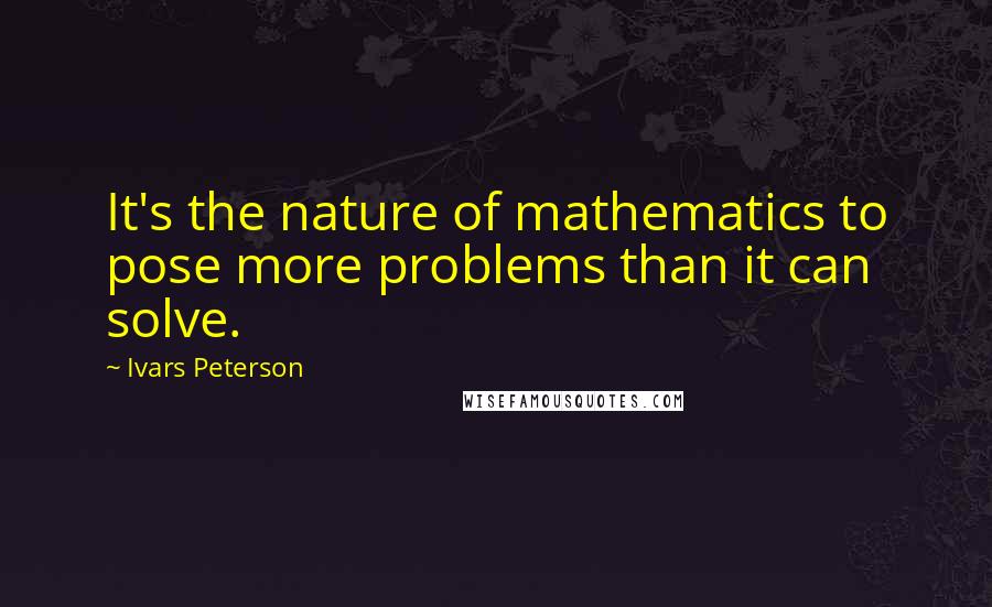 Ivars Peterson Quotes: It's the nature of mathematics to pose more problems than it can solve.