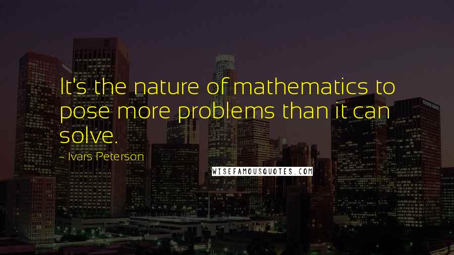 Ivars Peterson Quotes: It's the nature of mathematics to pose more problems than it can solve.