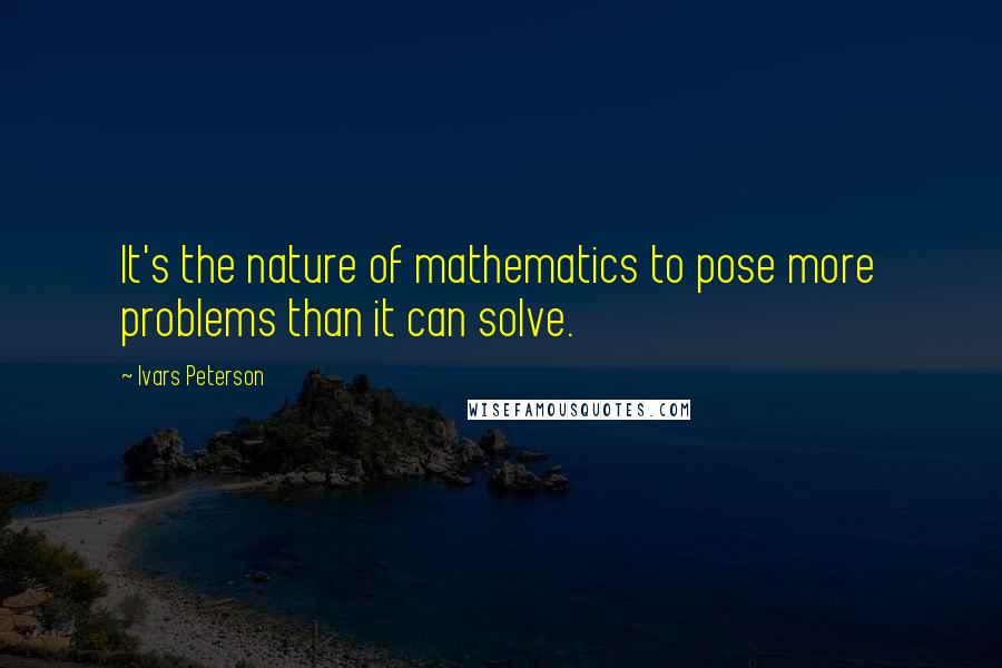 Ivars Peterson Quotes: It's the nature of mathematics to pose more problems than it can solve.