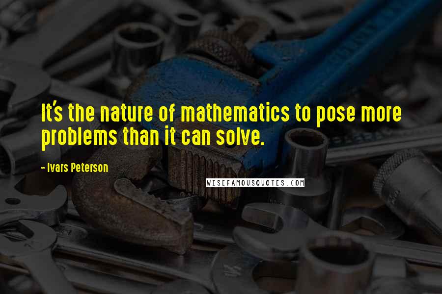 Ivars Peterson Quotes: It's the nature of mathematics to pose more problems than it can solve.